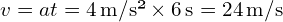 v = at = 4 , text{m/s²} times 6 , text{s} = 24 , text{m/s}