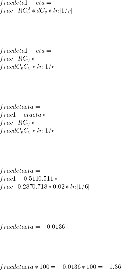 \\\\\\frac{d\\eta}{1-\\eta}=\\frac{-R}{C_v^2}*dC_v*ln[1/r]\\\\\\\\ \\frac{d\\eta}{1-\\eta}=\\frac{-R}{C_v}*\\frac{dC_v}{C_v}*ln[1/r]\\\\\\\\ \\frac{d\\eta}{\\eta}=\\frac{1-\\eta}{\\eta}*\\frac{-R}{C_v}*\\frac{dC_v}{C_v}*ln[1/r]\\\\\\\\ \\frac{d\\eta}{\\eta}=\\frac{1-0.511}{0.511}*\\frac{-0.287}{0.718}*0.02*ln[1/6]\\\\\\\\ \\frac{d\\eta}{\\eta}=-0.0136\\\\\\\\ \\frac{d\\eta}{\\eta}*100=-0.0136*100=-1.36\\%