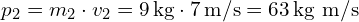  p_2 = m_2 \cdot v_2 = 9 \, \text{kg} \cdot 7 \, \text{m/s} = 63 \, \text{kg m/s} 