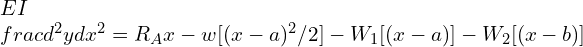 EI \\frac{d^2 y}{dx^2}=R_A x-w[(x-a)^2/2]- W_1 [(x-a)]-W_2 [(x-b)]