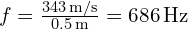 f = frac{343 , text{m/s}}{0.5 , text{m}} = 686 , text{Hz}